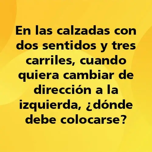 Pregunta teórica: En las calzadas con dos sentidos y tres carriles, cuando quiera cambiar de dirección a la izquierda ¿Dónde debe colocarse?. Fondo amarillo con texto negro destacando la pregunta.