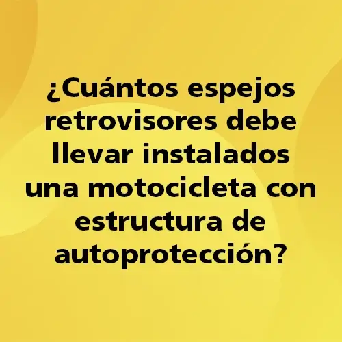 Pregunta teórica: ¿Cuántos espejos retrovisores debe llevar instalados una motocicleta con estructura de autoprotección?. Fondo amarillo con texto negro destacando la pregunta.