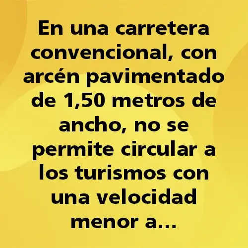 Pregunta teórica: En una carretera convencional con arcén pavimentado de 150 metros de ancho no se permite circular a los turismos con una velocidad menor a. Fondo amarillo con texto negro destacando la pregunta.