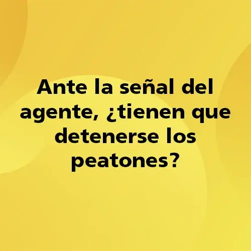 Pregunta teórica: Ante la señal del agente tienen que detenerse los peatones. Fondo amarillo con texto negro destacando la pregunta.