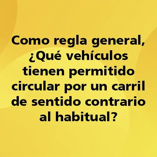 Pregunta teórica: Como regla general ¿Qué vehículos tienen permitido circular por un carril de sentido contrario al habitual?. Fondo amarillo con texto negro destacando la pregunta.