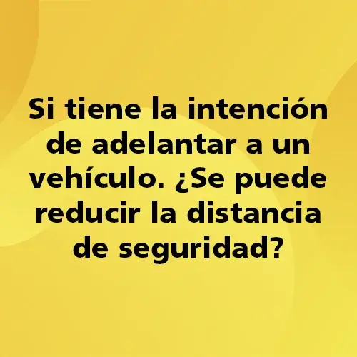 Pregunta teórica: Si tiene la intención de adelantar a un vehículo ¿Se puede reducir la distancia de seguridad?. Fondo amarillo con texto negro destacando la pregunta.