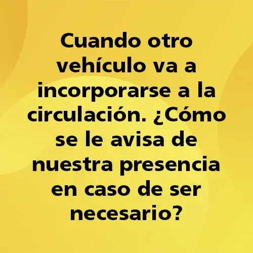 Pregunta teórica: Cuando otro vehículo va a incorporarse a la circulación ¿Cómo se le avisa de nuestra presencia en caso de ser necesario?. Fondo amarillo con texto negro destacando la pregunta.