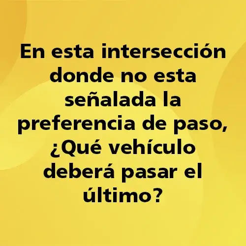 Pregunta teórica: En esta intersección donde no esta señalada la preferencia de paso ¿Qué vehículo deberá pasar el último?. Fondo amarillo con texto negro destacando la pregunta.