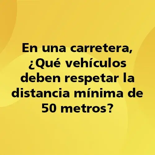 Pregunta teórica: En una carretera ¿Qué vehículos deben respetar la distancia mínima de 50 metros?. Fondo amarillo con texto negro destacando la pregunta.