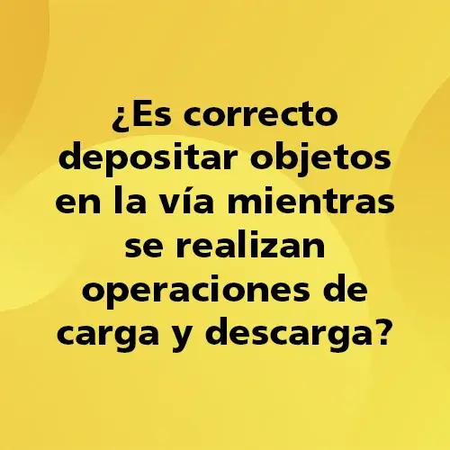 Pregunta teórica: ¿Es correcto depositar objetos en la vía mientras se realizan operaciones de carga y descarga?. Fondo amarillo con texto negro destacando la pregunta.