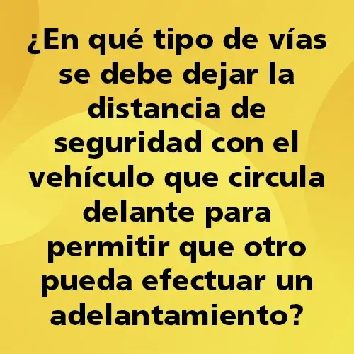 Pregunta teórica: ¿En qué tipo de vías se debe dejar la distancia de seguridad con el vehículo que circula delante para permitir que otro pueda efectuar un adelantamiento?. Fondo amarillo con texto negro destacando la pregunta.