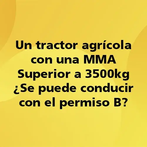 Pregunta teórica: Un tractor agrícola con una MMA Superior a 3500kg ¿Se puede conducir con el permiso B?. Fondo amarillo con texto negro destacando la pregunta.