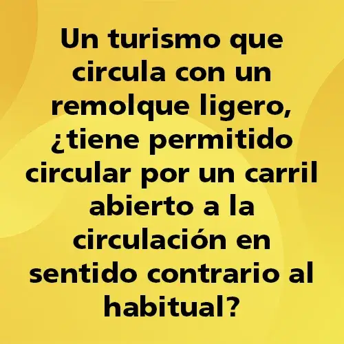 Pregunta teórica: Un turismo que circula con un remolque ligero ¿tiene permitido circular por un carril abierto a la circulación en sentido contrario al habitual? Fondo amarillo con texto negro destacando la pregunta.