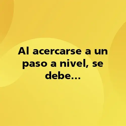 Pregunta teórica: Al acercarse a un paso a nivel se debe. Fondo amarillo con texto negro destacando la pregunta.