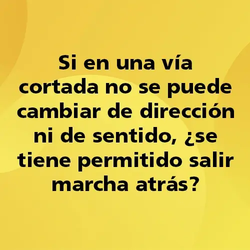 Pregunta teórica: Si en una vía cortada no se puede cambiar de dirección ni de sentido, ¿se tiene permitido salir marcha atrás? . Fondo amarillo con texto negro destacando la pregunta.