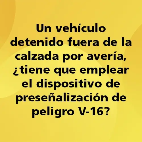 Pregunta teórica: Un vehículo detenido fuera de la calzada por avería, ¿tiene que emplear el dispositivo de preseñalización de peligro V-16? Fondo amarillo con texto negro destacando la pregunta.