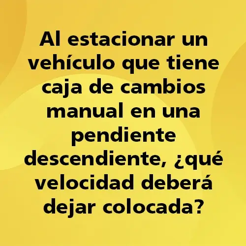 Pregunta teórica: Al estacionar un vehículo que tiene caja de cambios manual en una pendiente descendiente, ¿qué velocidad deberá dejar colocada?. Fondo amarillo con texto negro destacando la pregunta.