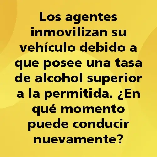 Los agentes inmovilizan su vehículo debido a que posee una tasa de alcohol superior a la permitida. ¿En qué momento puede conducir nuevamente?