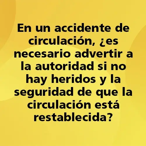 Pregunta teórica: En un accidente de circulación, ¿es necesario advertir a la autoridad si no hay heridos y la seguridad de que la circulación está restablecida? Fondo amarillo con texto negro destacando la pregunta.