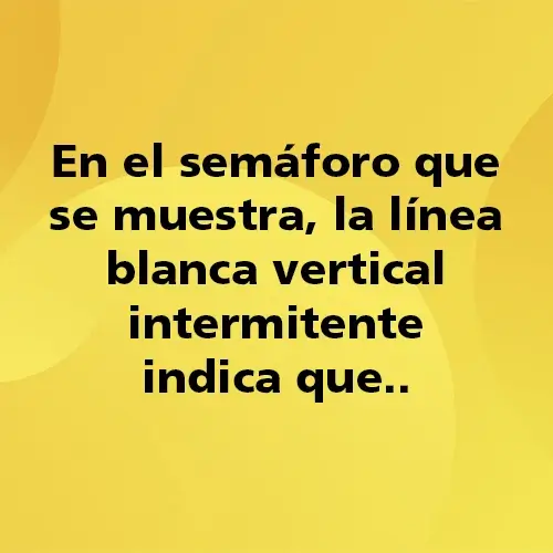 Pregunta teórica: En el semáforo que se muestra, la línea blanca vertical intermitente indica que.. Fondo amarillo con texto negro destacando la pregunta.