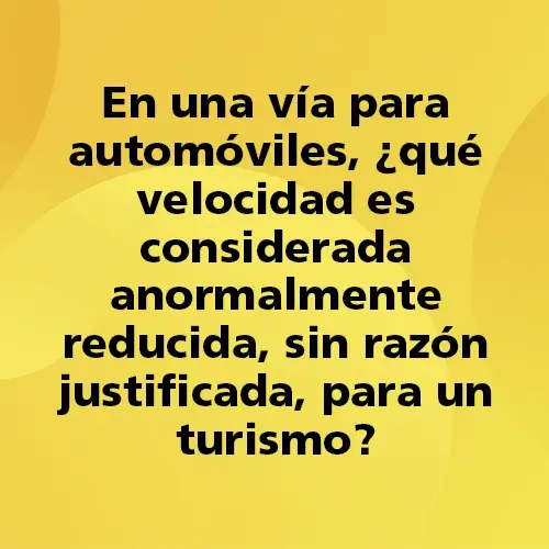 Pregunta teórica: En una vía para automóviles, ¿Qué velocidad es considerada anormalmente reducida, sin razón justificada, para un turismo? Fondo amarillo con texto negro destacando la pregunta.