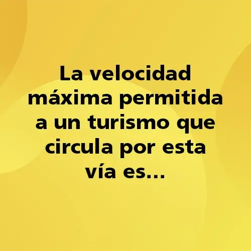 Pregunta teórica: La velocidad máxima permitida a un turismo que circula por esta vía es… Fondo amarillo con texto negro destacando la pregunta.