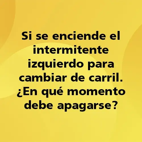 Pregunta teórica: Si se enciende el intermitente izquierdo para cambiar de carril. ¿En qué momento debe apagarse? Fondo amarillo con texto negro destacando la pregunta.