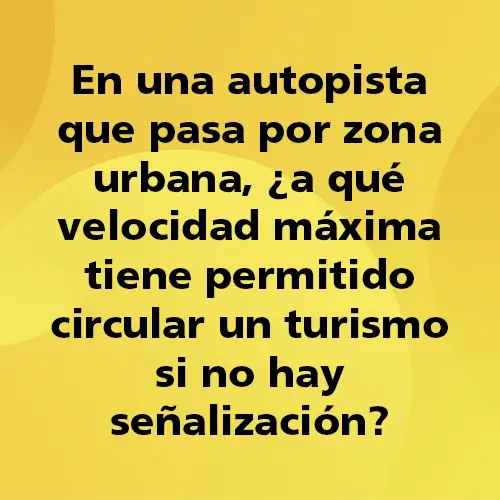 Pregunta teórica: En una autopista que pasa por zona urbana, ¿a qué velocidad máxima tiene permitido circular un turismo si no hay señalización? Fondo amarillo con texto negro destacando la pregunta.
