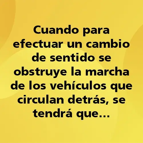 Pregunta teórica: Cuando para efectuar un cambio de sentido se obstruye la marcha de los vehículos que circulan detrás, se tendrá que… Fondo amarillo con texto negro destacando la pregunta.