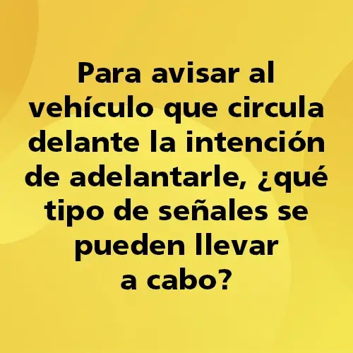 Pregunta teórica: Para avisar al vehículo que circula delante la intención de adelantarle, ¿qué tipo de señales se pueden llevar a cabo? Fondo amarillo con texto negro destacando la pregunta.