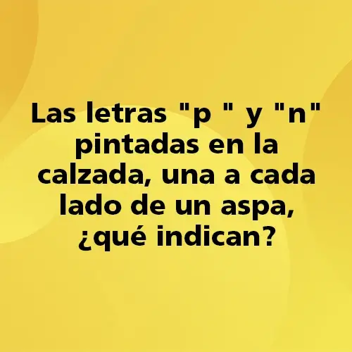 Pregunta teórica: Las letras "p " y "n" pintadas en la calzada, una a cada lado de un aspa, ¿ qué indican? Fondo amarillo con texto negro destacando la pregunta.