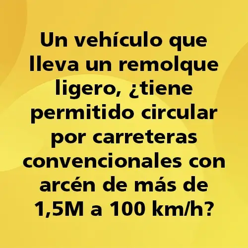 Pregunta teórica: Un vehículo que lleva un remolque ligero, ¿tiene permitido circular por carreteras convencionales con arcén de más de 1,5M a 100 km/h? Fondo amarillo con texto negro destacando la pregunta.