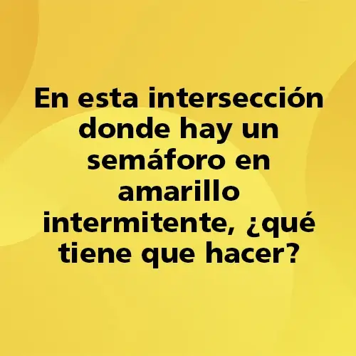 Pregunta teórica: En esta intersección donde hay un semáforo en amarillo intermitente, ¿qué tiene que hacer? Fondo amarillo con texto negro destacando la pregunta.