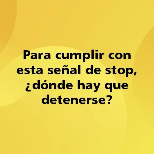 Pregunta teórica: Para cumplir con esta señal de stop, ¿Dónde hay que detenerse? Fondo amarillo con texto negro destacando la pregunta.
